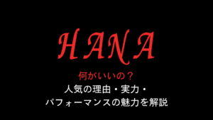 HANAは何がいいの？人気の理由・実力・パフォーマンスの魅力を解説